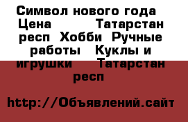 Символ нового года › Цена ­ 700 - Татарстан респ. Хобби. Ручные работы » Куклы и игрушки   . Татарстан респ.